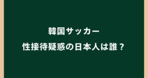 韓国サッカー性接待疑惑の日本人審判は誰？佐藤隆治・西村雄一の名前が浮上