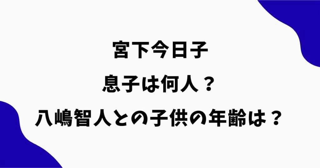 宮下今日子の息子は何人？八嶋智人との子供の年齢・大学や顔画像を調査