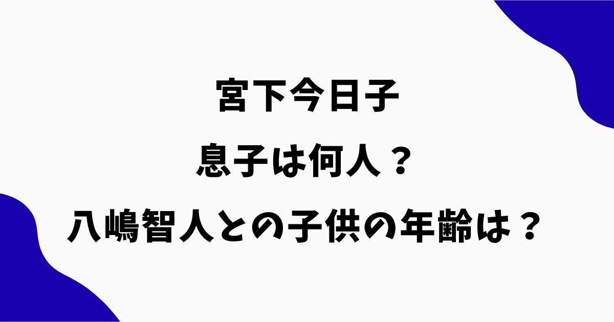 宮下今日子の息子は何人?八嶋智人との子供の年齢・大学や顔画像を調査