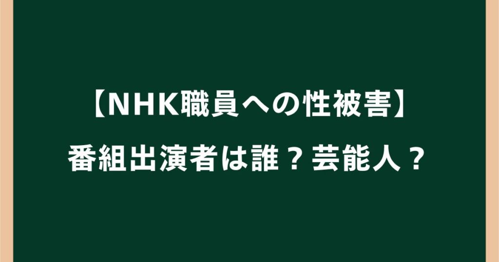 【NHK職員への性被害】番組出演者は誰？芸能人？番組名も調査