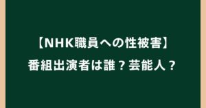 【NHK職員への性被害】番組出演者は誰？芸能人？番組名も調査