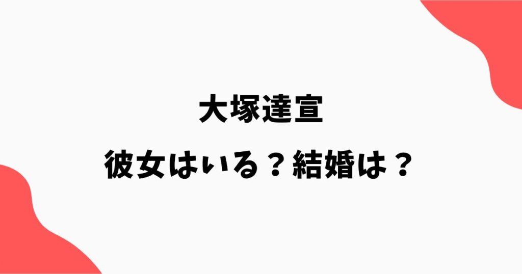 大塚達宣に彼女はいる？結婚や熱愛報道・好きなタイプを調査