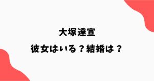 大塚達宣に彼女はいる？結婚や熱愛報道・好きなタイプを調査