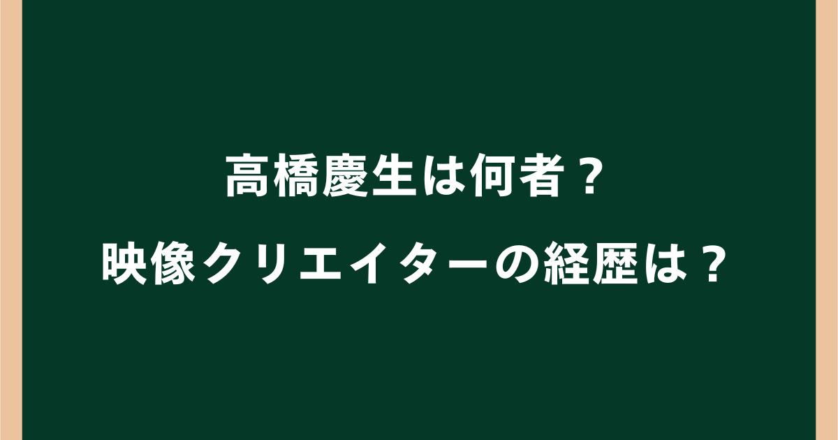高橋慶生は何者?映像クリエイターの経歴・学歴や出演制作作品を調査