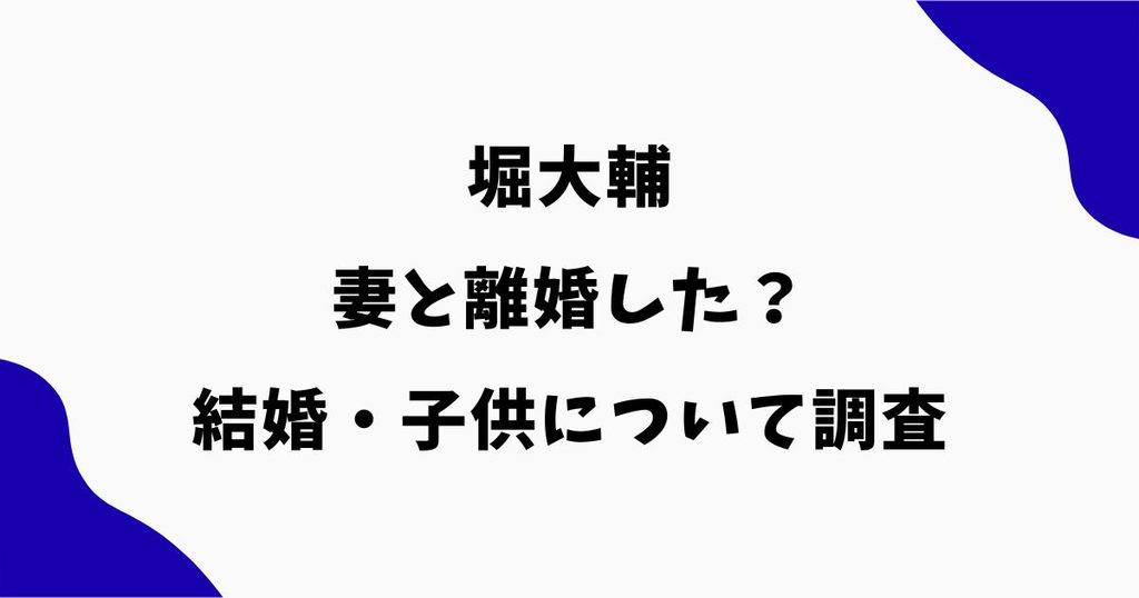 堀大輔は妻と離婚した？別居の理由や結婚・子供について調査