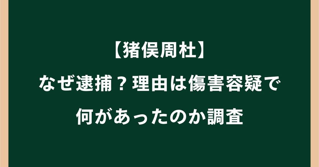 猪俣周杜はなぜ逮捕？何をした？傷害容疑の経緯を調査