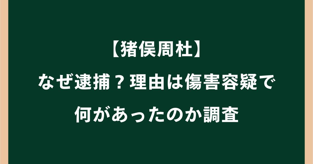 猪俣周杜はなぜ逮捕?何をした?傷害容疑の経緯を調査