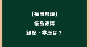 椛島徳博の経歴は？出身高校や大学など学歴も調査【福岡県議】