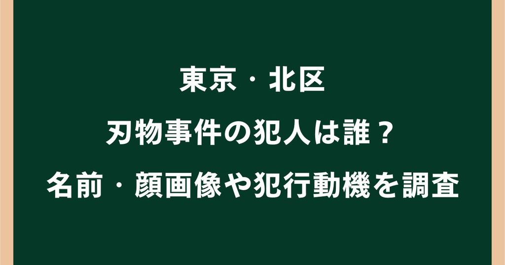 東京・北区の刃物事件の犯人は誰？名前・顔画像や犯行動機を調査