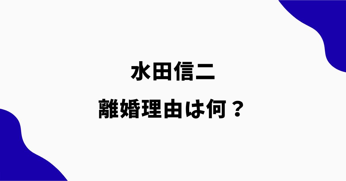 水田信二の離婚理由は何?スキャンダルや17歳差との関係を調査