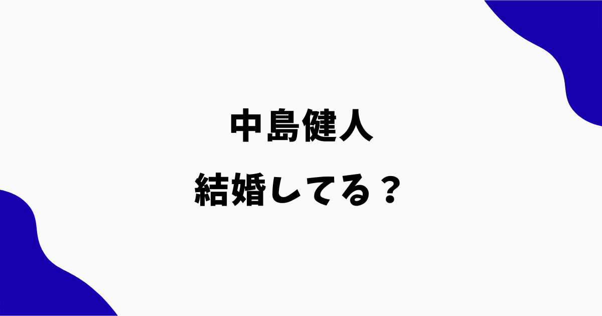 中島健人は結婚してる?いつ結婚した?結婚相手や現在を調査