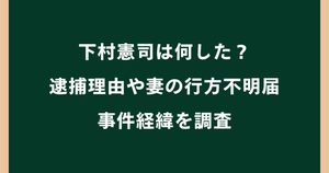 下村憲司は何した？逮捕理由や妻の行方不明届・事件経緯を調査