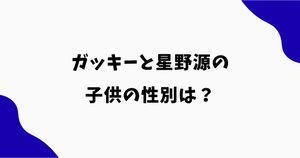 ガッキーと星野源の子供の性別は？第1子の名前や誕生日も調査