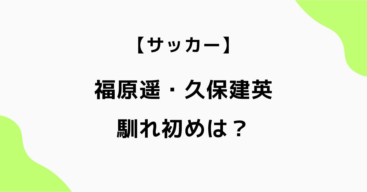 福原遥と久保建英の馴れ初めは?結婚のきっかけや接点を調査