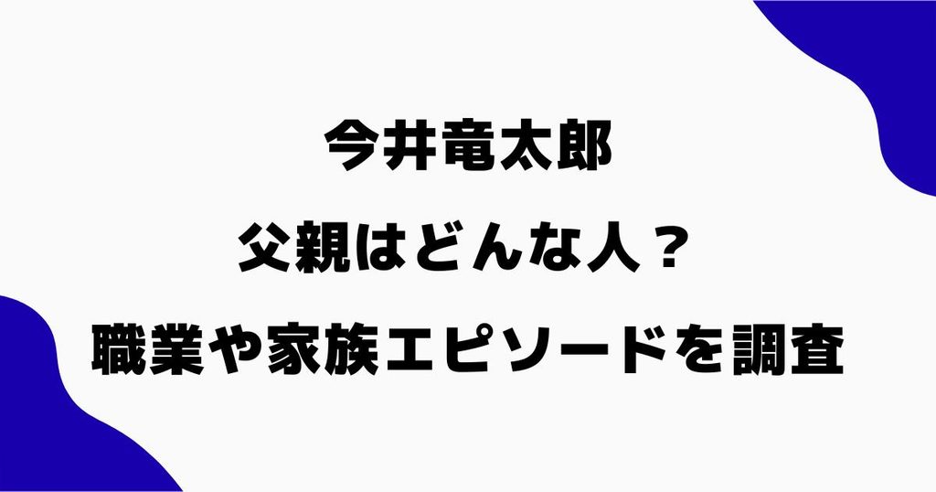 今井竜太郎の父親はどんな人？職業や家族とのエピソードを調査