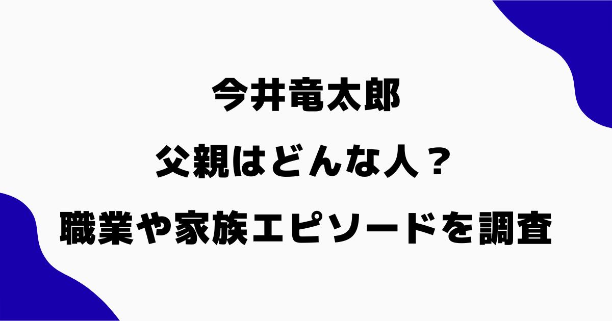 今井竜太郎の父親はどんな人？職業や家族とのエピソードを調査